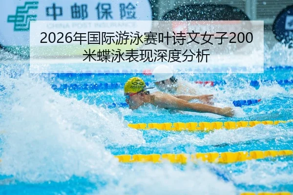 2026年国际游泳赛叶诗文女子200米蝶泳表现深度分析