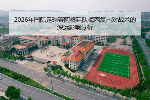 2026年国际足球赛阿根廷队梅西复出对战术的深远影响分析