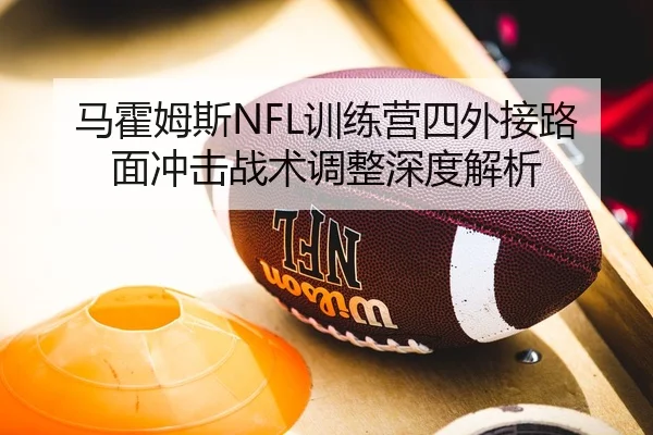 马霍姆斯NFL训练营四外接路面冲击战术调整深度解析