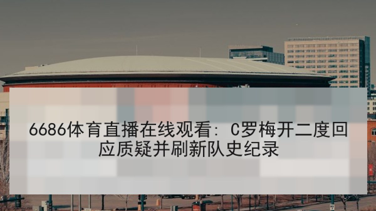 6686体育直播在线观看: C罗梅开二度回应质疑并刷新队史纪录