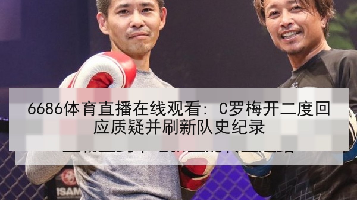 6686体育直播在线观看: C罗梅开二度回应质疑并刷新队史纪录