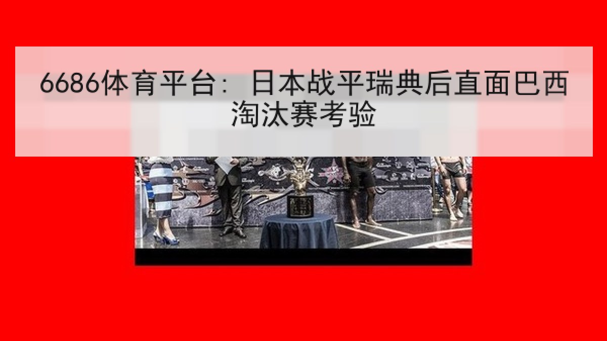 6686体育平台: 日本战平瑞典后直面巴西淘汰赛考验