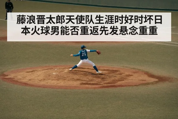 藤浪晋太郎天使队生涯时好时坏日本火球男能否重返先发悬念重重