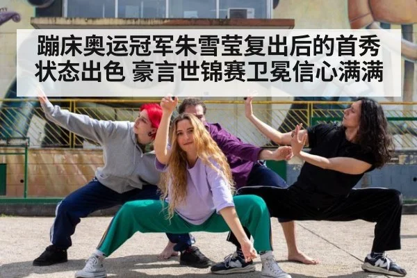 蹦床奥运冠军朱雪莹复出后的首秀状态出色 豪言世锦赛卫冕信心满满