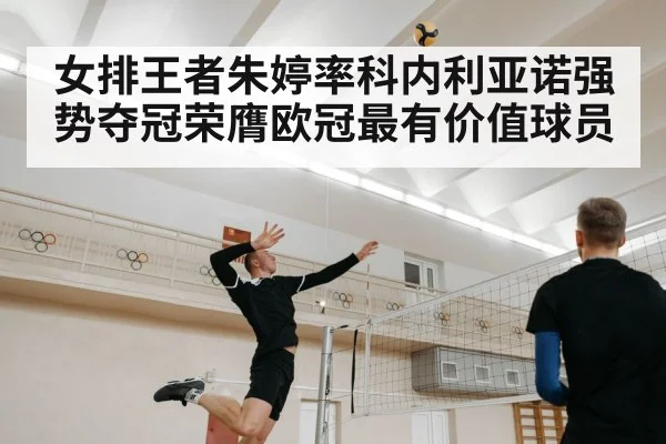 女排王者朱婷率科内利亚诺强势夺冠荣膺欧冠最有价值球员