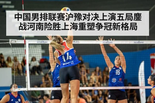 中国男排联赛沪豫对决上演五局鏖战河南险胜上海重塑争冠新格局