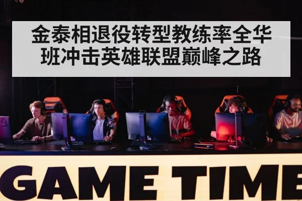 金泰相退役转型教练率全华班冲击英雄联盟巅峰之路